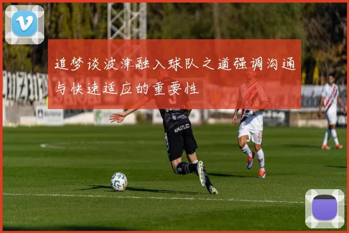 追梦谈波津融入球队之道强调沟通与快速适应的重要性