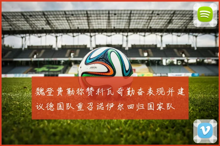 魏登费勒称赞科瓦奇勤奋表现并建议德国队重召诺伊尔回归国家队