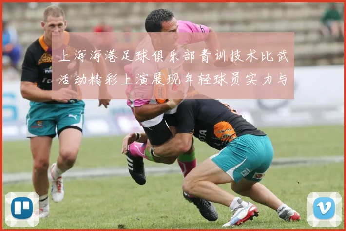 上海海港足球俱乐部青训技术比武活动精彩上演展现年轻球员实力与潜力