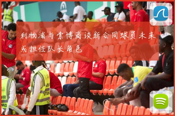 利物浦与索博商谈新合同球员未来或担任队长角色