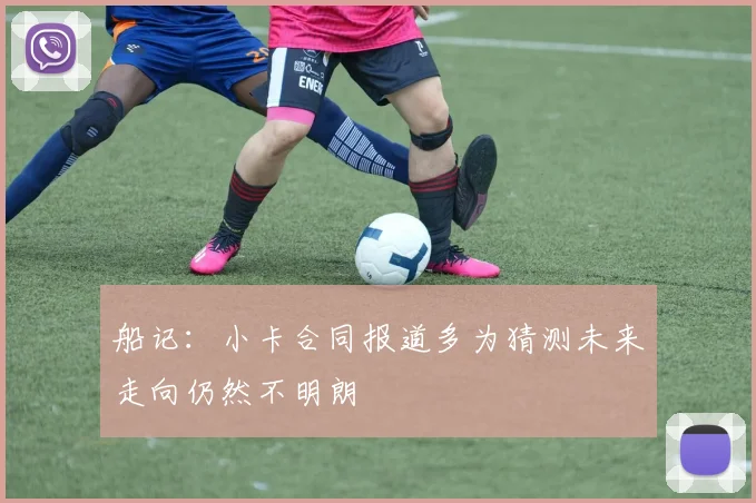 船记：小卡合同报道多为猜测未来走向仍然不明朗
