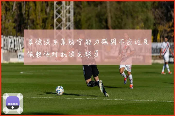 基德谈克莱防守能力强调不应过度依赖他对抗顶尖球员