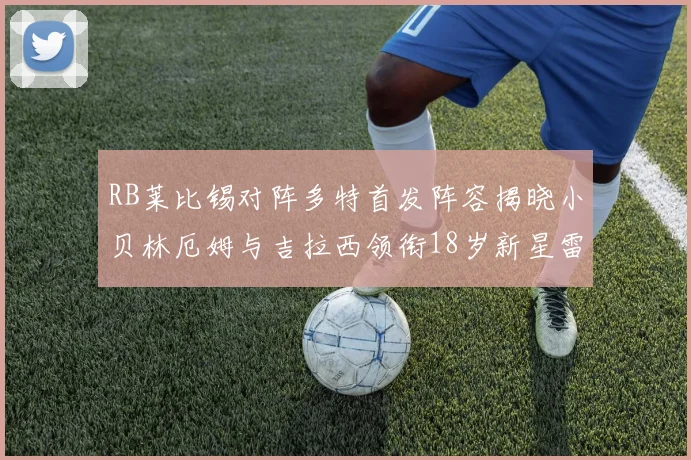 RB莱比锡对阵多特首发阵容揭晓小贝林厄姆与吉拉西领衔18岁新星雷吉亚尼出战