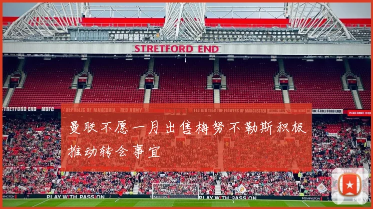 曼联不愿一月出售梅努不勒斯积极推动转会事宜