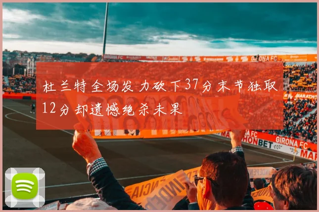 杜兰特全场发力砍下37分末节独取12分却遗憾绝杀未果