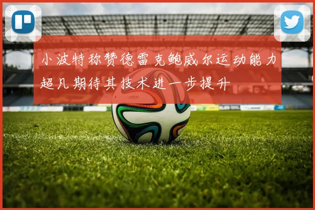小波特称赞德雷克鲍威尔运动能力超凡期待其技术进一步提升