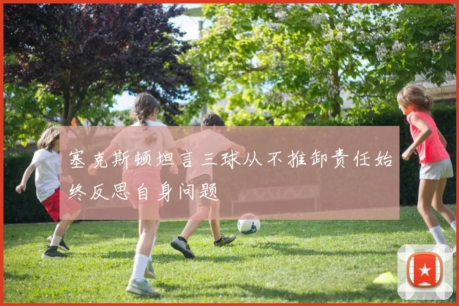 塞克斯顿坦言三球从不推卸责任始终反思自身问题
