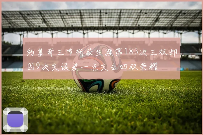 约基奇三节斩获生涯第183次三双却因9次失误差一点失去四双荣耀
