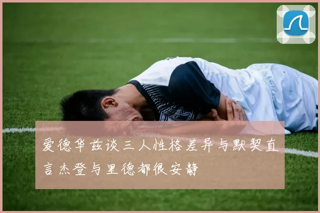 爱德华兹谈三人性格差异与默契直言杰登与里德都很安静