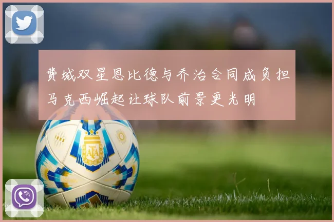 费城双星恩比德与乔治合同成负担马克西崛起让球队前景更光明