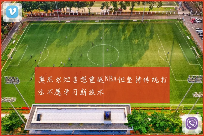 奥尼尔坦言想重返NBA但坚持传统打法不愿学习新技术