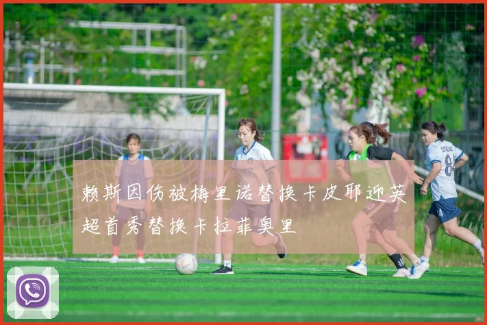 赖斯因伤被梅里诺替换卡皮耶迎英超首秀替换卡拉菲奥里