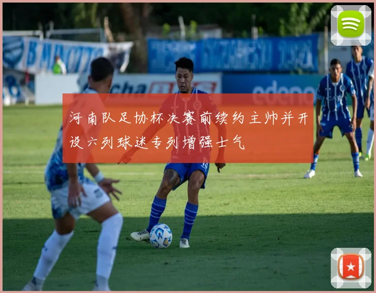 河南队足协杯决赛前续约主帅并开设六列球迷专列增强士气