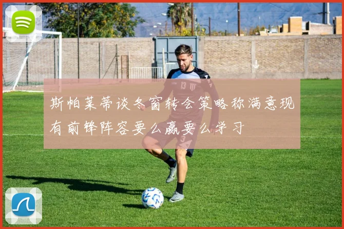 斯帕莱蒂谈冬窗转会策略称满意现有前锋阵容要么赢要么学习