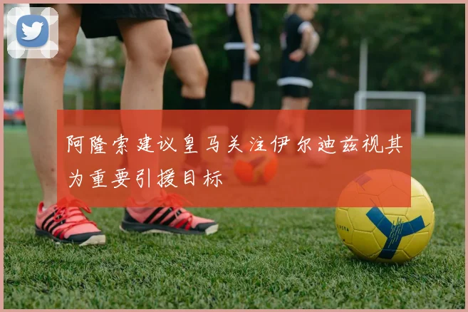 阿隆索建议皇马关注伊尔迪兹视其为重要引援目标