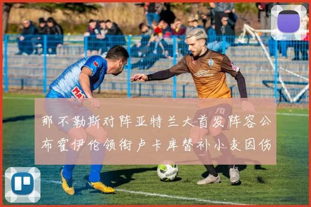 那不勒斯对阵亚特兰大首发阵容公布霍伊伦领衔卢卡库替补小麦因伤缺阵