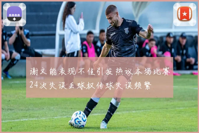 谢文能表现不佳引发热议本场比赛24次失误丢球权传球失误频繁