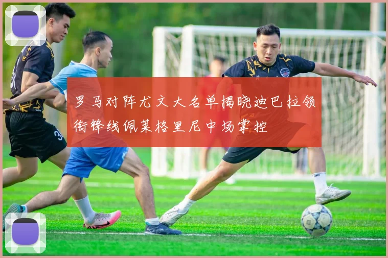 罗马对阵尤文大名单揭晓迪巴拉领衔锋线佩莱格里尼中场掌控