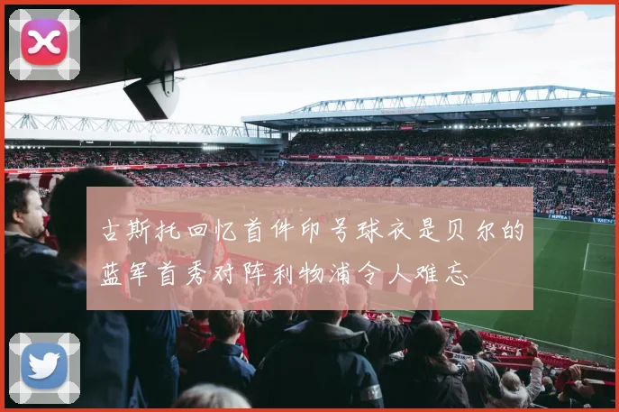 古斯托回忆首件印号球衣是贝尔的蓝军首秀对阵利物浦令人难忘
