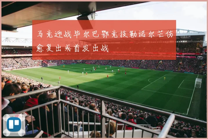 马竞迎战毕尔巴鄂竞技勒诺尔芒伤愈复出或首发出战
