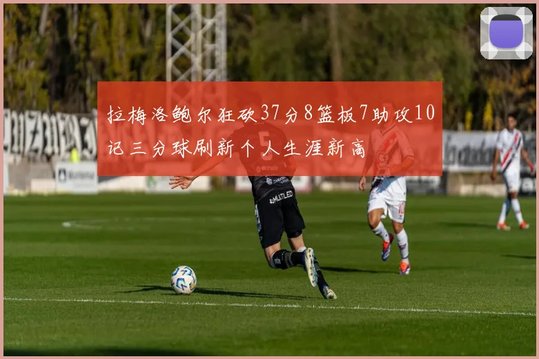 拉梅洛鲍尔狂砍37分8篮板7助攻10记三分球刷新个人生涯新高