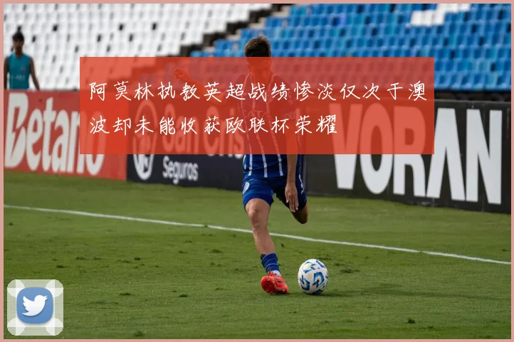 阿莫林执教英超战绩惨淡仅次于澳波却未能收获欧联杯荣耀