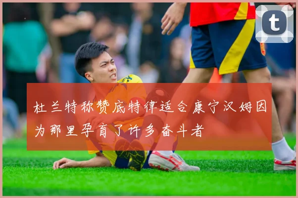 杜兰特称赞底特律适合康宁汉姆因为那里孕育了许多奋斗者