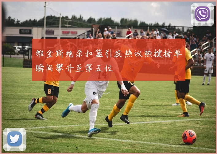 维金斯绝杀扣篮引发热议热搜榜单瞬间攀升至第五位