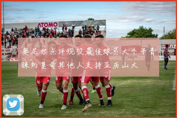 奥尼尔点评现役最佳球员大个子青睐约基奇其他人支持亚历山大