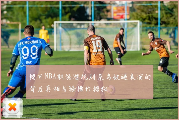 揭开NBA职场潜规则菜鸟被逼表演的背后真相与骚操作揭秘