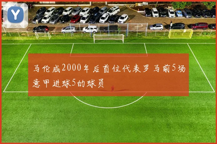 马伦成2000年后首位代表罗马前5场意甲进球5的球员