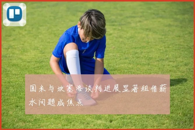 国米与坎塞洛谈判进展显著租借薪水问题成焦点