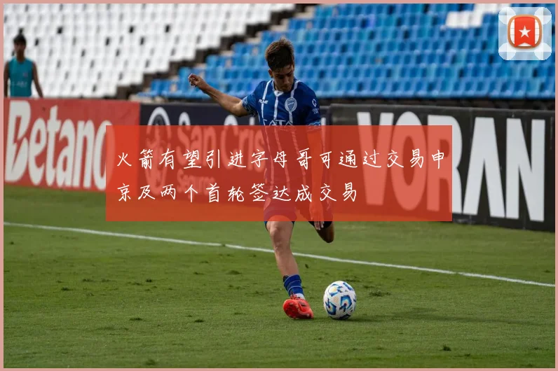火箭有望引进字母哥可通过交易申京及两个首轮签达成交易