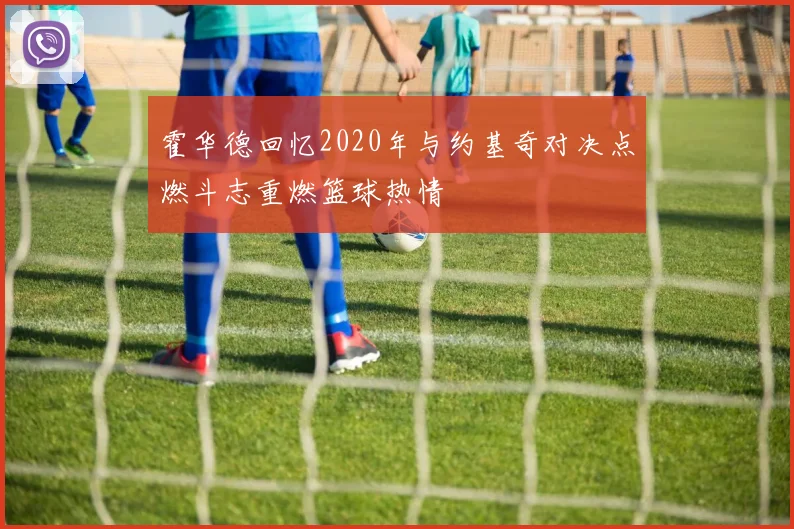 霍华德回忆2020年与约基奇对决点燃斗志重燃篮球热情