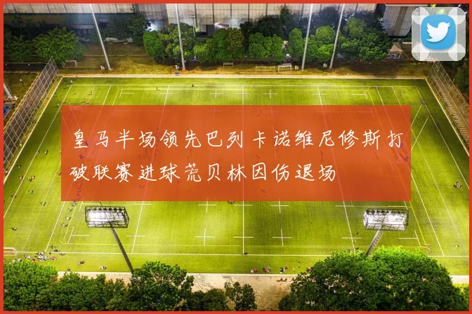 皇马半场领先巴列卡诺维尼修斯打破联赛进球荒贝林因伤退场