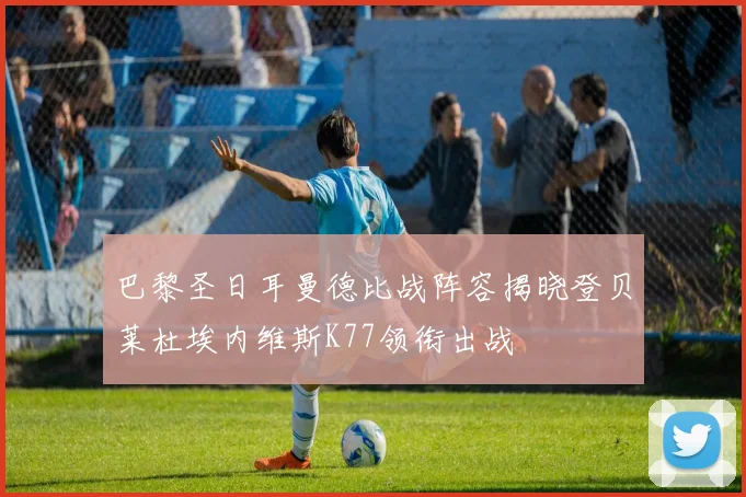巴黎圣日耳曼德比战阵容揭晓登贝莱杜埃内维斯K77领衔出战