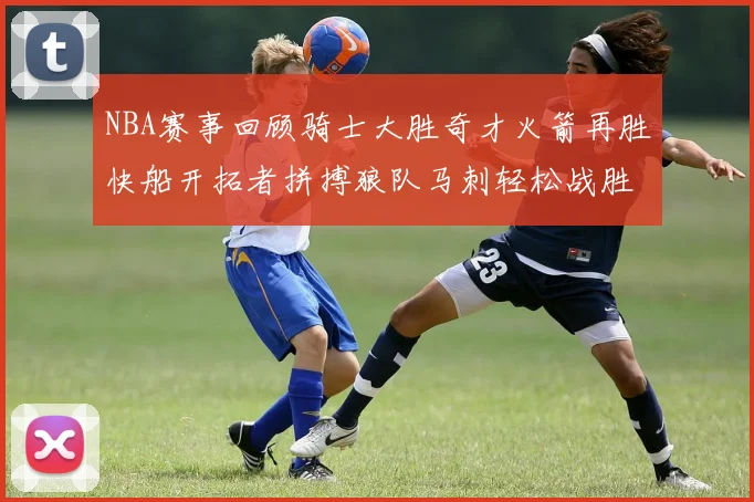 NBA赛事回顾骑士大胜奇才火箭再胜快船开拓者拼搏狼队马刺轻松战胜勇士