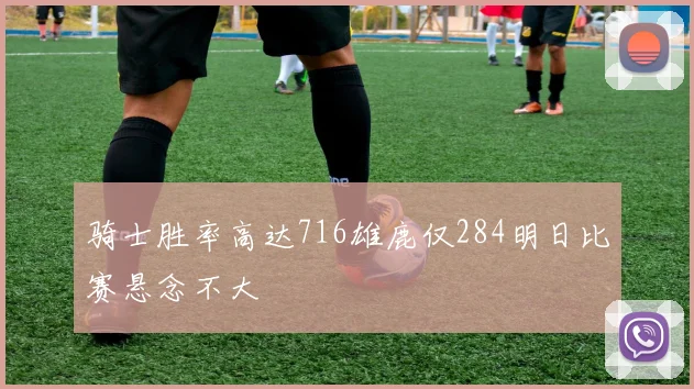 骑士胜率高达716雄鹿仅284明日比赛悬念不大