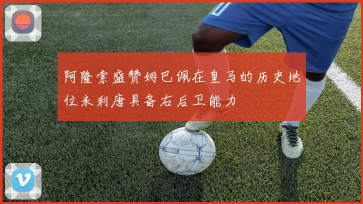 阿隆索盛赞姆巴佩在皇马的历史地位米利唐具备右后卫能力