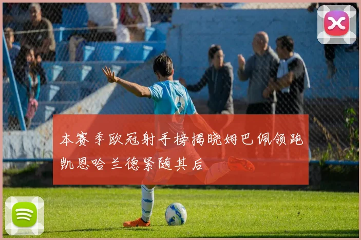 本赛季欧冠射手榜揭晓姆巴佩领跑凯恩哈兰德紧随其后