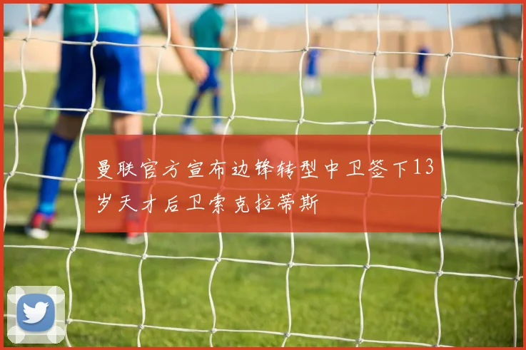曼联官方宣布边锋转型中卫签下13岁天才后卫索克拉蒂斯