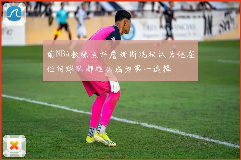 前NBA教练点评詹姆斯现状认为他在任何球队都难以成为第一选择