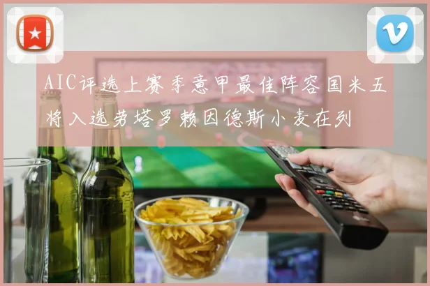 AIC评选上赛季意甲最佳阵容国米五将入选劳塔罗赖因德斯小麦在列