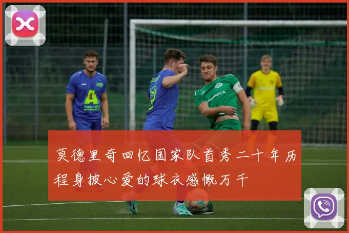 莫德里奇回忆国家队首秀二十年历程身披心爱的球衣感慨万千