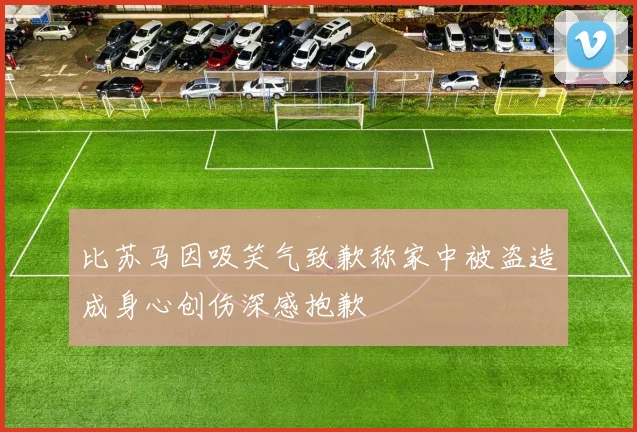 比苏马因吸笑气致歉称家中被盗造成身心创伤深感抱歉